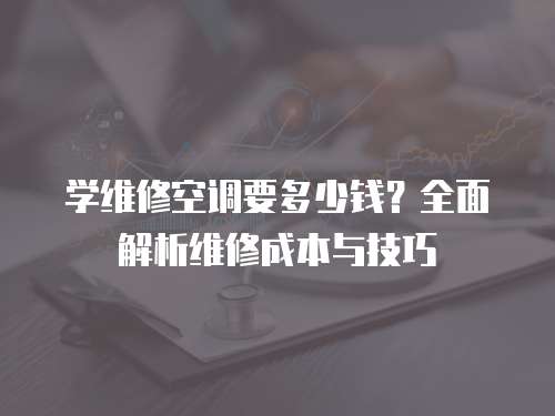 學維修空調要多少錢？全面解析維修成本與技巧