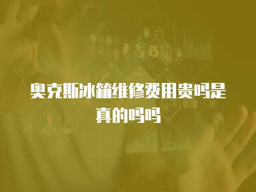 奧克斯冰箱維修費用貴嗎是真的嗎嗎