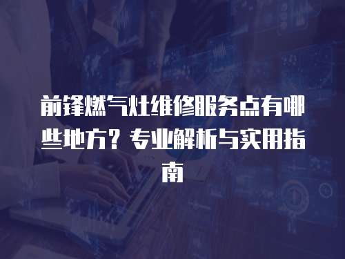 前鋒燃氣灶維修服務點有哪些地方？專業解析與實用指南