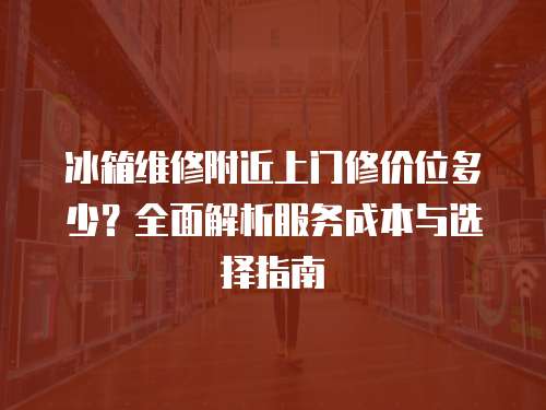 冰箱維修附近上門修價位多少？全面解析服務成本與選擇指南