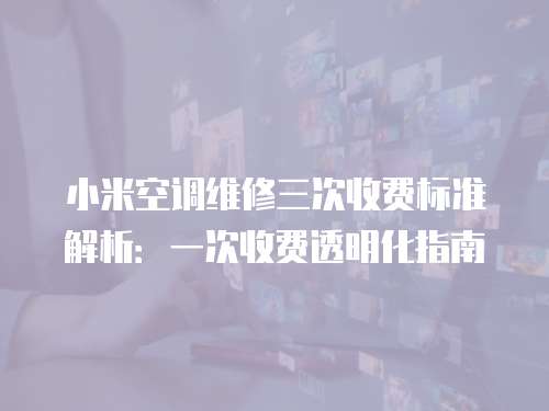 小米空調維修三次收費標準解析：一次收費透明化指南