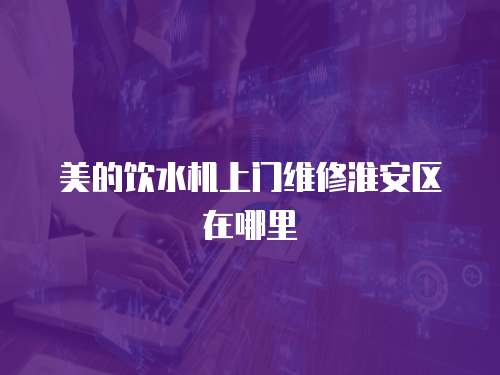 美的飲水機上門維修淮安區(qū)在哪里