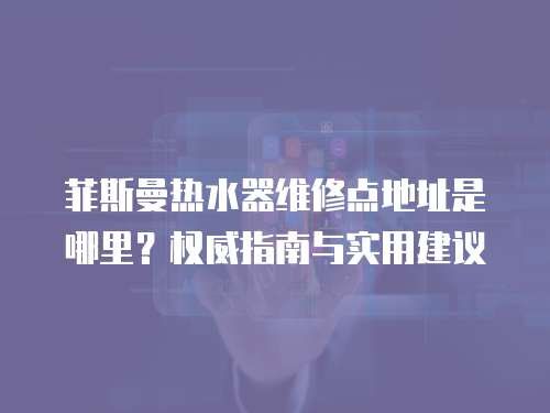菲斯曼熱水器維修點地址是哪里？權威指南與實用建議