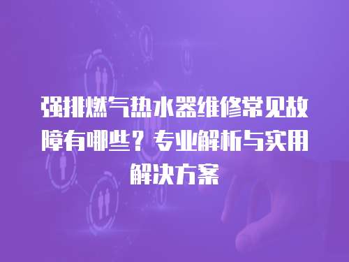 強排燃氣熱水器維修常見故障有哪些？專業解析與實用解決方案