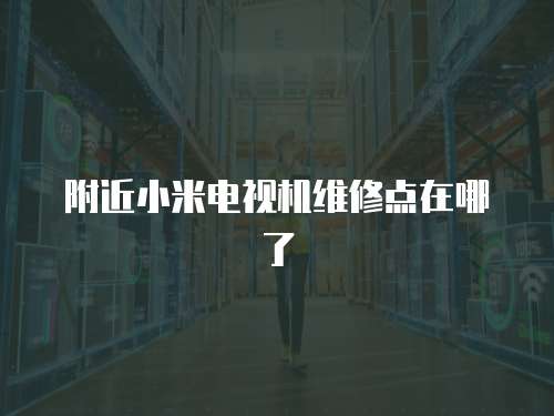 附近小米電視機維修點在哪了