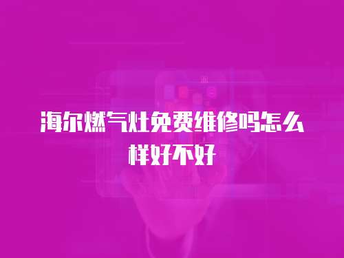 海爾燃氣灶免費維修嗎怎么樣好不好