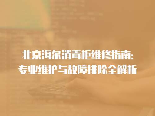 北京海爾消毒柜維修指南：專業維護與故障排除全解析