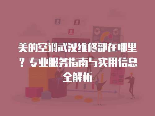 美的空調(diào)武漢維修部在哪里？專(zhuān)業(yè)服務(wù)指南與實(shí)用信息全解析