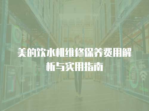 美的飲水機維修保養費用解析與實用指南