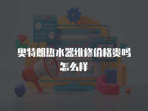 奧特朗熱水器維修價格貴嗎怎么樣