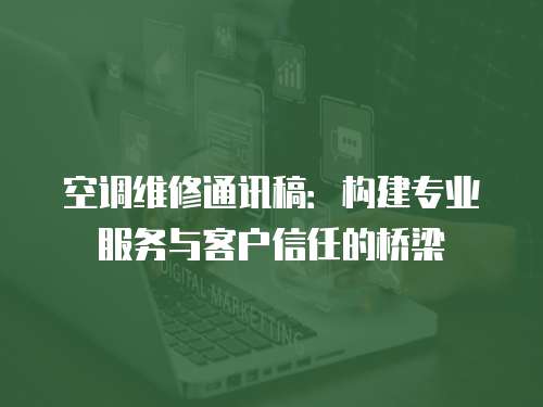 空調(diào)維修通訊稿：構(gòu)建專業(yè)服務與客戶信任的橋梁