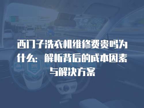 西門子洗衣機維修費貴嗎為什么：解析背后的成本因素與解決方案