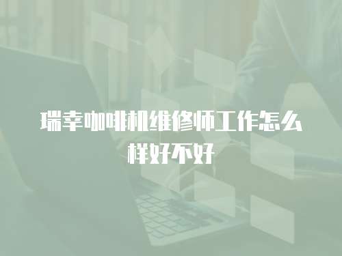 瑞幸咖啡機維修師工作怎么樣好不好