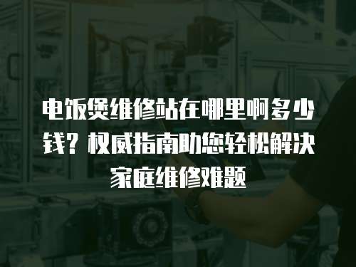 電飯煲維修站在哪里啊多少錢？權威指南助您輕松解決家庭維修難題