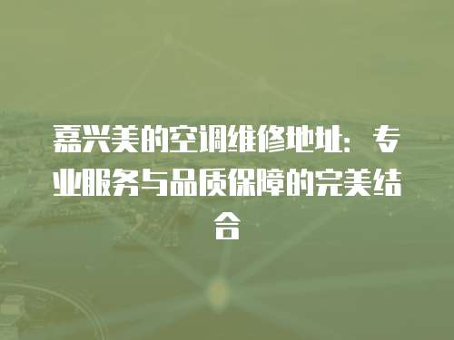 嘉興美的空調維修地址：專業服務與品質保障的完美結合