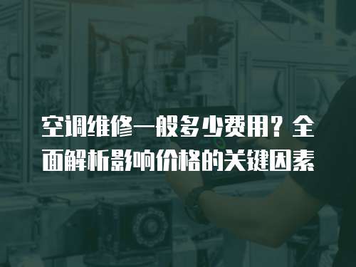 空調維修一般多少費用？全面解析影響價格的關鍵因素