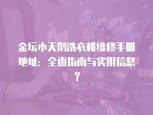 金壇小天鵝洗衣機維修手冊地址：全面指南與實用信息？