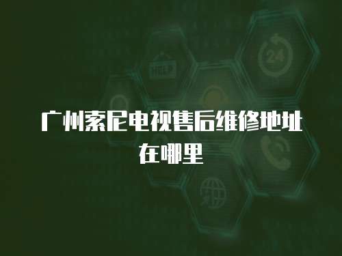 廣州索尼電視售后維修地址在哪里