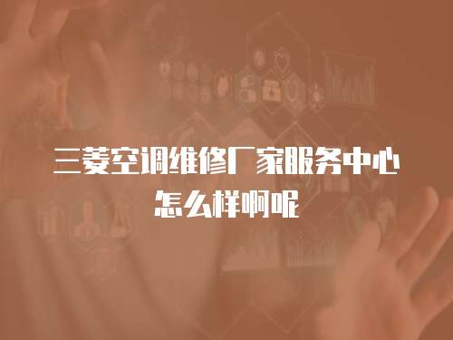 三菱空調(diào)維修廠家服務(wù)中心怎么樣啊呢