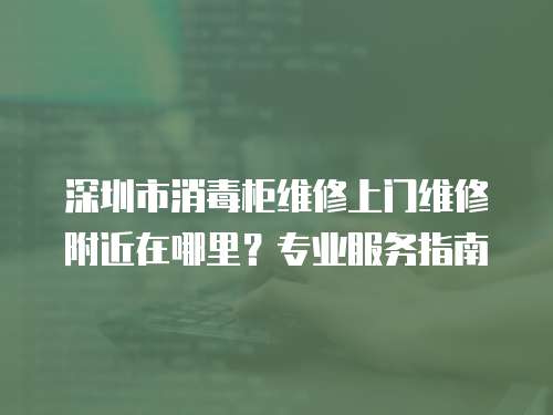 深圳市消毒柜維修上門維修附近在哪里？專業服務指南