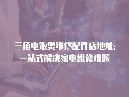 三角電飯煲維修配件店地址：一站式解決家電維修難題