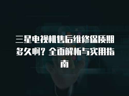 三星電視機售后維修保質期多久啊？全面解析與實用指南