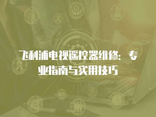 飛利浦電視遙控器維修：專業(yè)指南與實用技巧