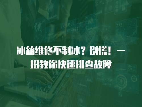 冰箱維修不制冰？別慌！一招教你快速排查故障