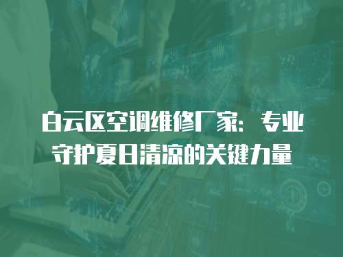 白云區空調維修廠家：專業守護夏日清涼的關鍵力量