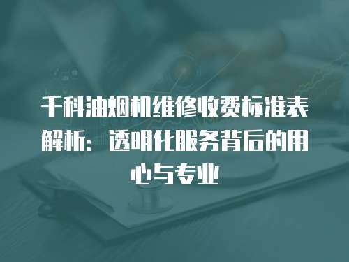 千科油煙機維修收費標準表解析：透明化服務背后的用心與專業