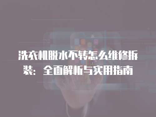 洗衣機脫水不轉怎么維修拆裝：全面解析與實用指南
