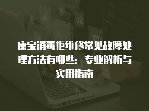 康寶消毒柜維修常見故障處理方法有哪些：專業解析與實用指南