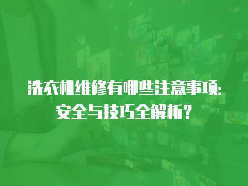 洗衣機(jī)維修有哪些注意事項(xiàng)：安全與技巧全解析？