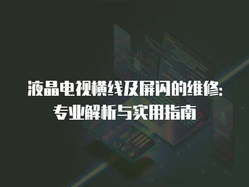 液晶電視橫線及屏閃的維修：專業解析與實用指南
