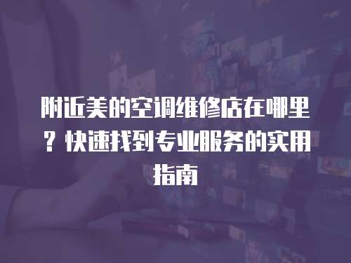 附近美的空調維修店在哪里？快速找到專業服務的實用指南