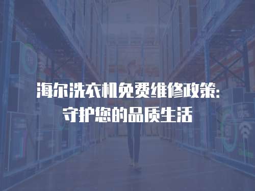 海爾洗衣機(jī)免費(fèi)維修政策：守護(hù)您的品質(zhì)生活