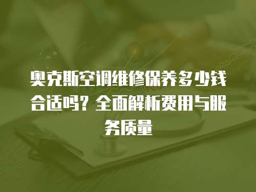 奧克斯空調維修保養多少錢合適嗎？全面解析費用與服務質量