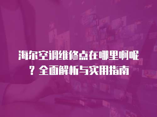 海爾空調維修點在哪里啊呢？全面解析與實用指南