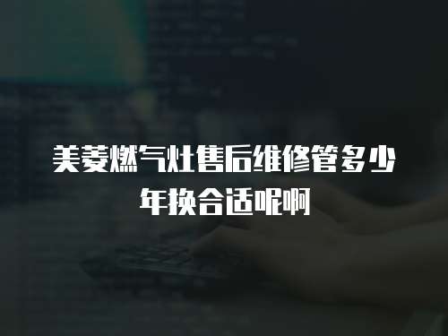 美菱燃?xì)庠钍酆缶S修管多少年換合適呢啊