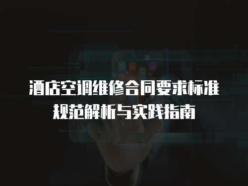 酒店空調(diào)維修合同要求標(biāo)準(zhǔn)規(guī)范解析與實踐指南