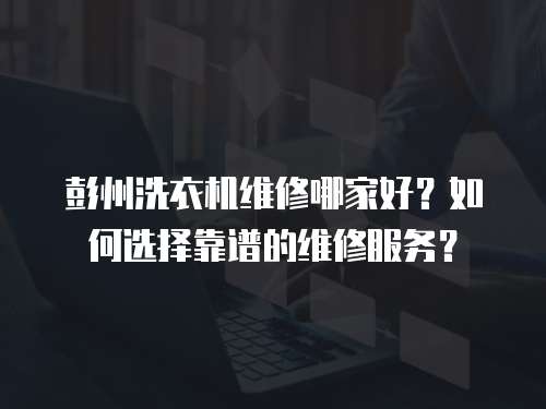 彭州洗衣機維修哪家好？如何選擇靠譜的維修服務？