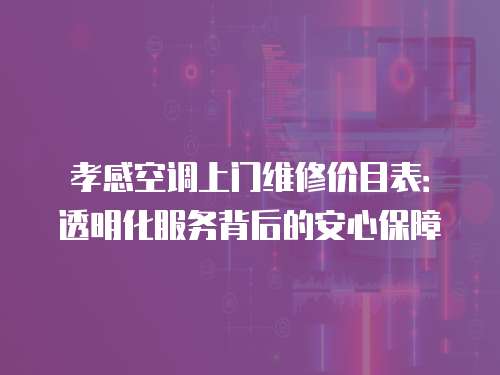 孝感空調上門維修價目表：透明化服務背后的安心保障