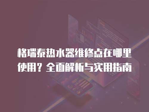 格瑞泰熱水器維修點(diǎn)在哪里使用？全面解析與實(shí)用指南