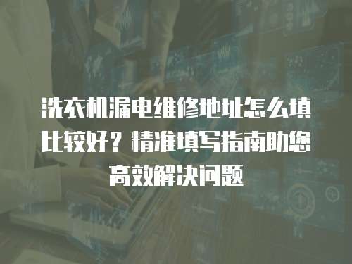 洗衣機漏電維修地址怎么填比較好？精準填寫指南助您高效解決問題