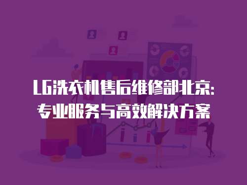 LG洗衣機售后維修部北京：專業(yè)服務(wù)與高效解決方案