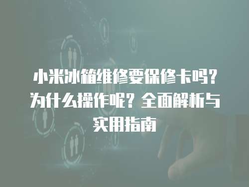 小米冰箱維修要保修卡嗎？為什么操作呢？全面解析與實(shí)用指南