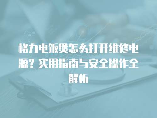 格力電飯煲怎么打開維修電源？實(shí)用指南與安全操作全解析