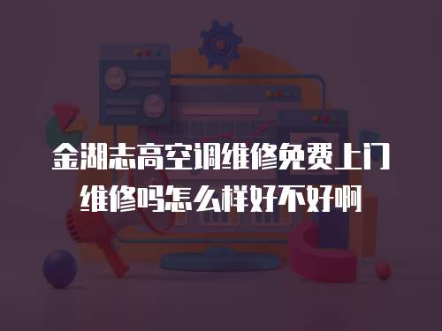 金湖志高空調(diào)維修免費(fèi)上門維修嗎怎么樣好不好啊
