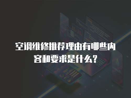 空調(diào)維修推薦理由有哪些內(nèi)容和要求是什么？