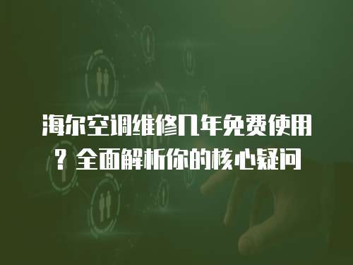 海爾空調維修幾年免費使用？全面解析你的核心疑問